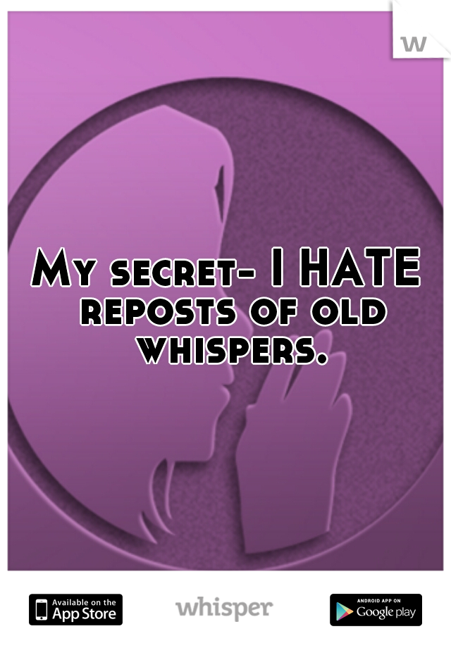 My secret- I HATE reposts of old whispers.