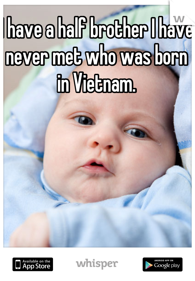 I have a half brother I have never met who was born in Vietnam.