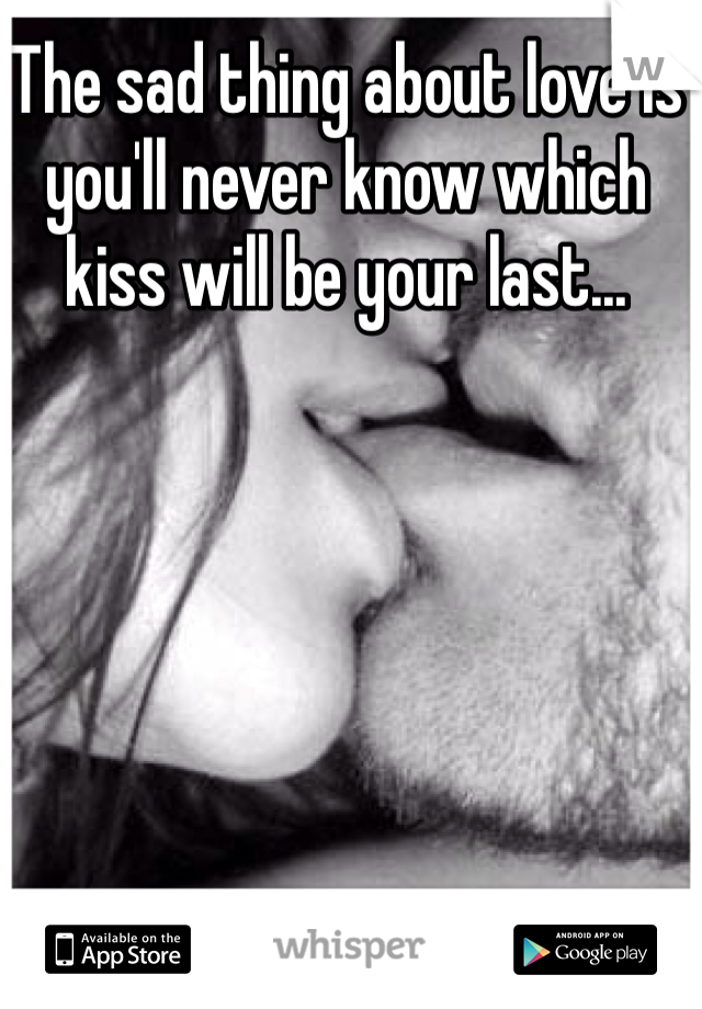 The sad thing about love is you'll never know which kiss will be your last...