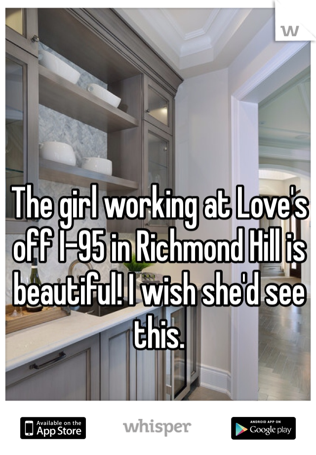 The girl working at Love's off I-95 in Richmond Hill is beautiful! I wish she'd see this. 