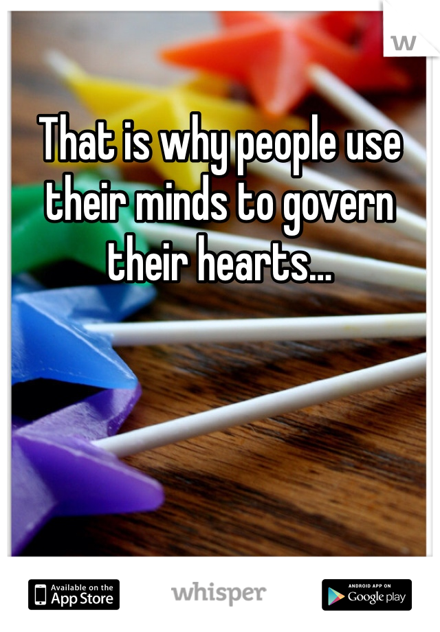 That is why people use their minds to govern their hearts…