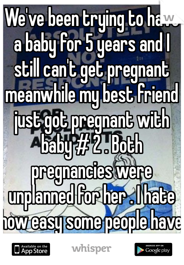 We've been trying to have a baby for 5 years and I still can't get pregnant meanwhile my best friend just got pregnant with baby # 2 . Both pregnancies were unplanned for her . I hate how easy some people have it 