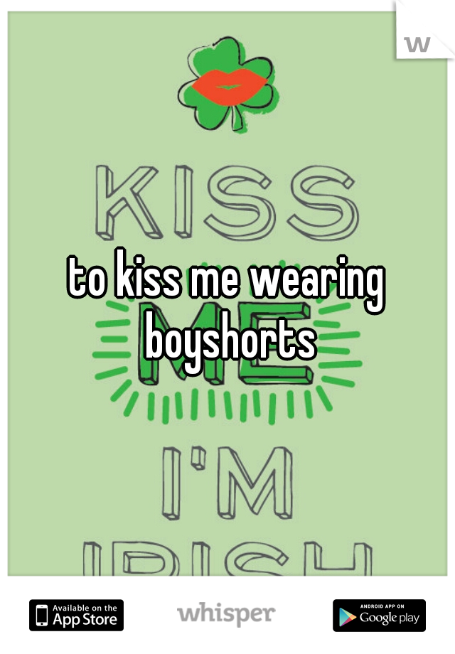 to kiss me wearing boyshorts