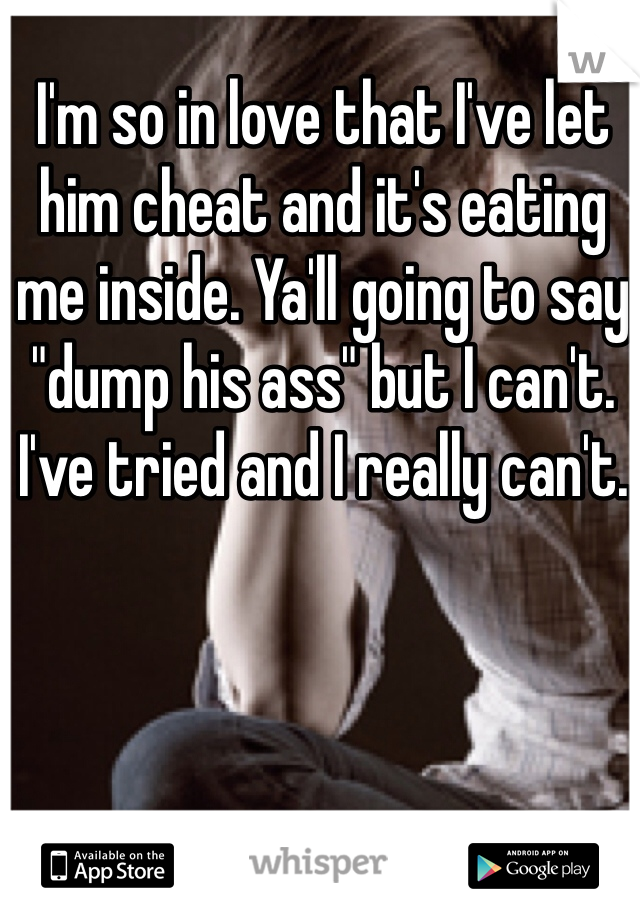 I'm so in love that I've let him cheat and it's eating me inside. Ya'll going to say "dump his ass" but I can't. I've tried and I really can't. 
