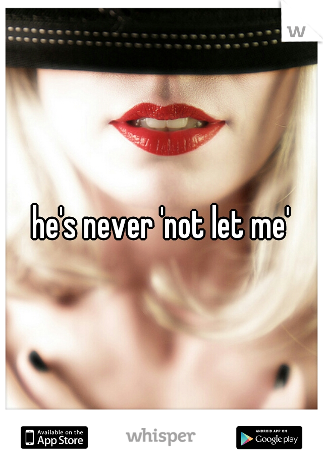 he's never 'not let me'