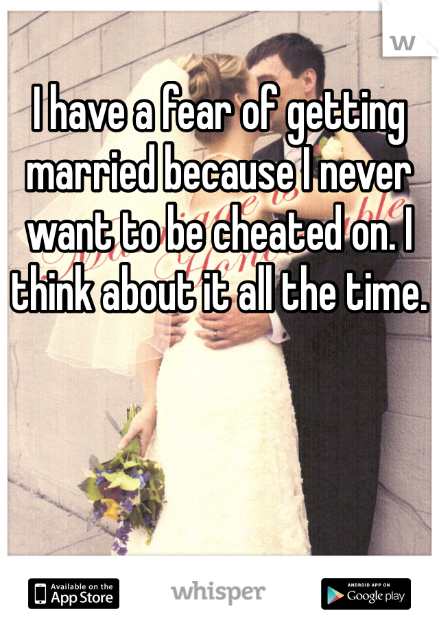 I have a fear of getting married because I never want to be cheated on. I think about it all the time.