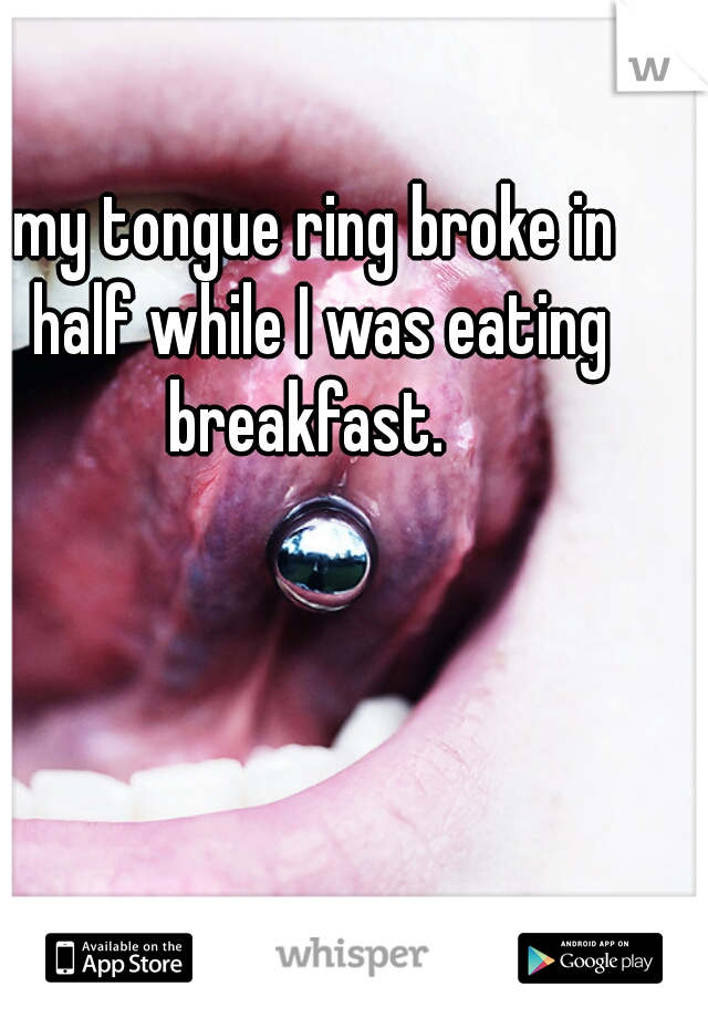 my tongue ring broke in half while I was eating breakfast.  