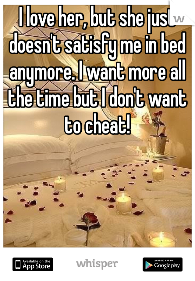 I love her, but she just doesn't satisfy me in bed anymore. I want more all the time but I don't want to cheat! 