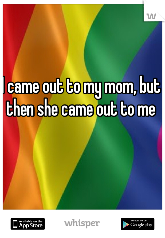 I came out to my mom, but then she came out to me