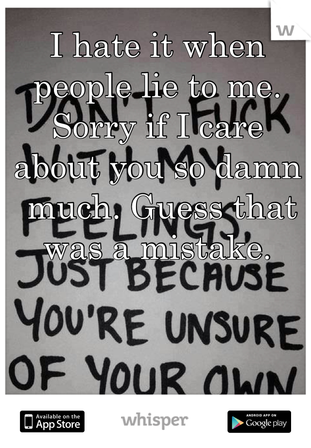 I hate it when people lie to me. Sorry if I care about you so damn
 much. Guess that was a mistake. 