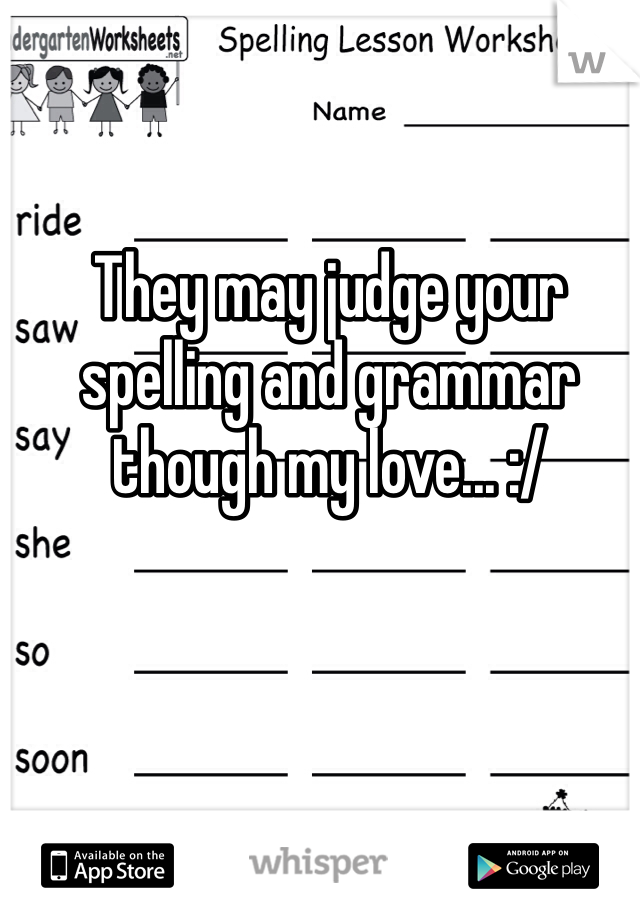 They may judge your spelling and grammar though my love... :/