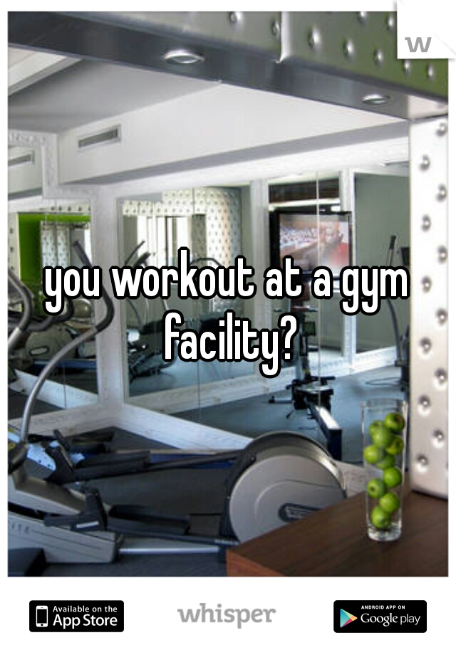 you workout at a gym facility?
