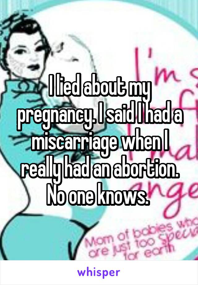 I lied about my pregnancy. I said I had a miscarriage when I really had an abortion. No one knows. 