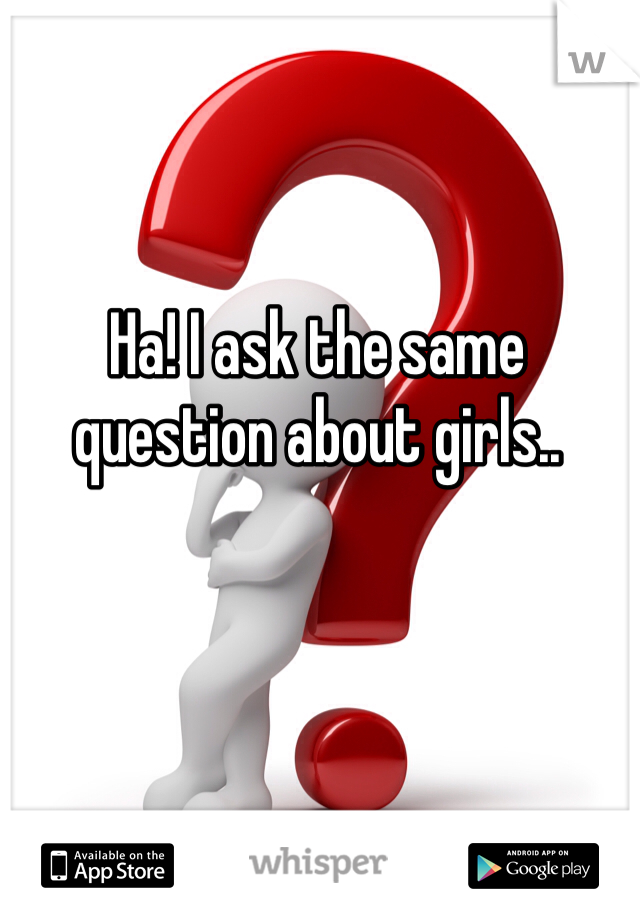 Ha! I ask the same question about girls..