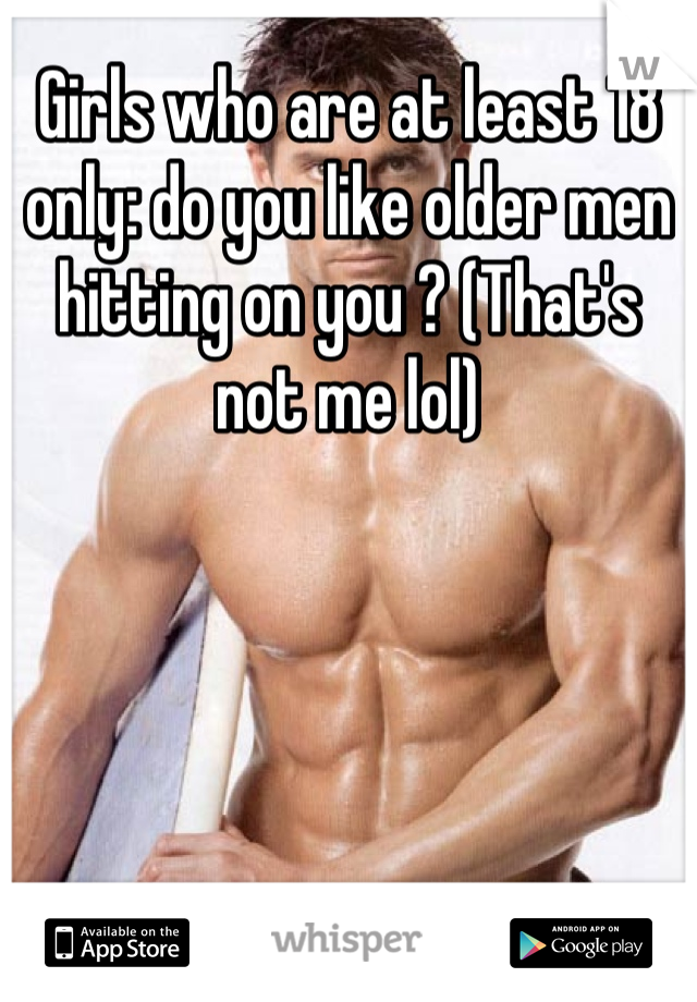 Girls who are at least 18 only: do you like older men hitting on you ? (That's not me lol)