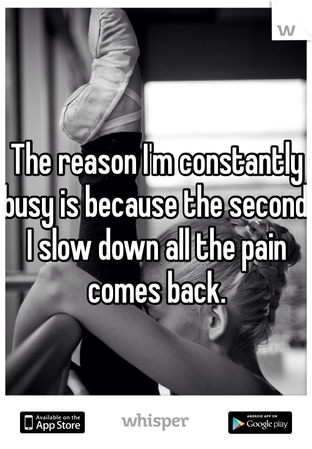 The reason I'm constantly busy is because the second I slow down all the pain comes back.