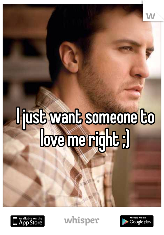 I just want someone to love me right ;) 
