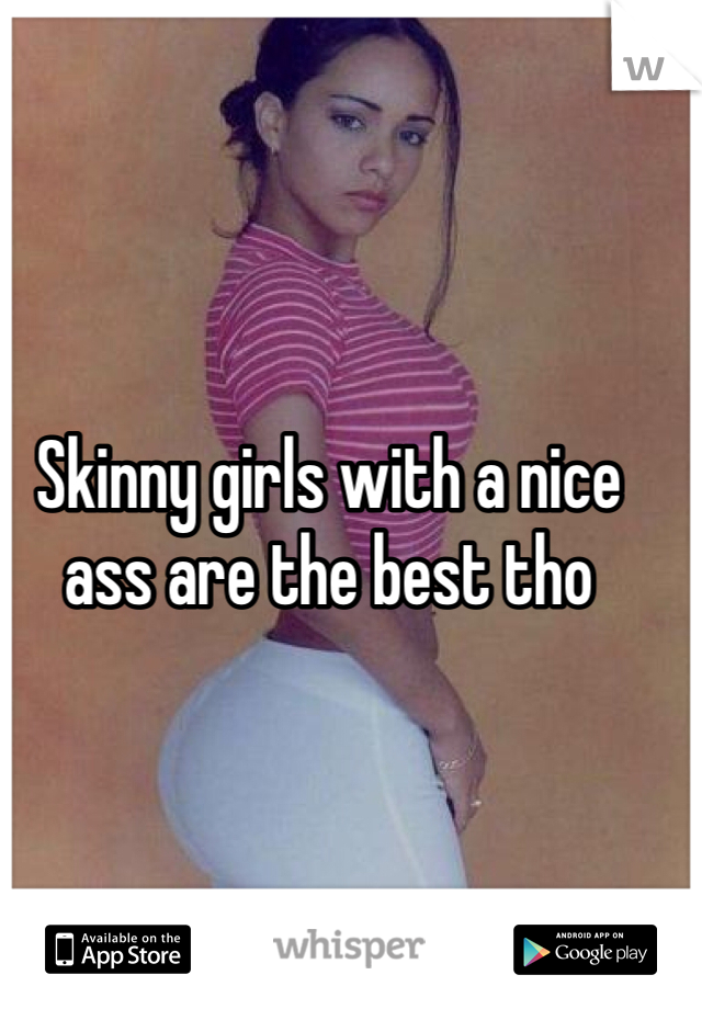 Skinny girls with a nice ass are the best tho