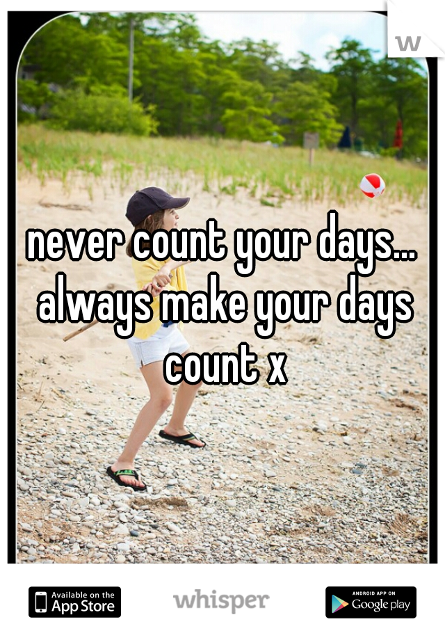 never count your days... always make your days count x