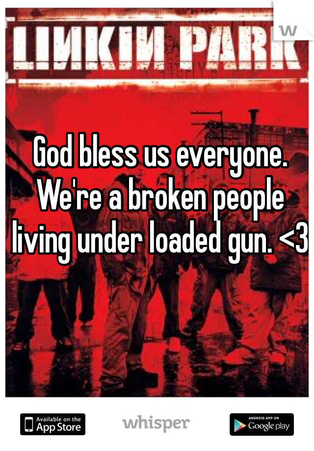 God bless us everyone. We're a broken people living under loaded gun. <3