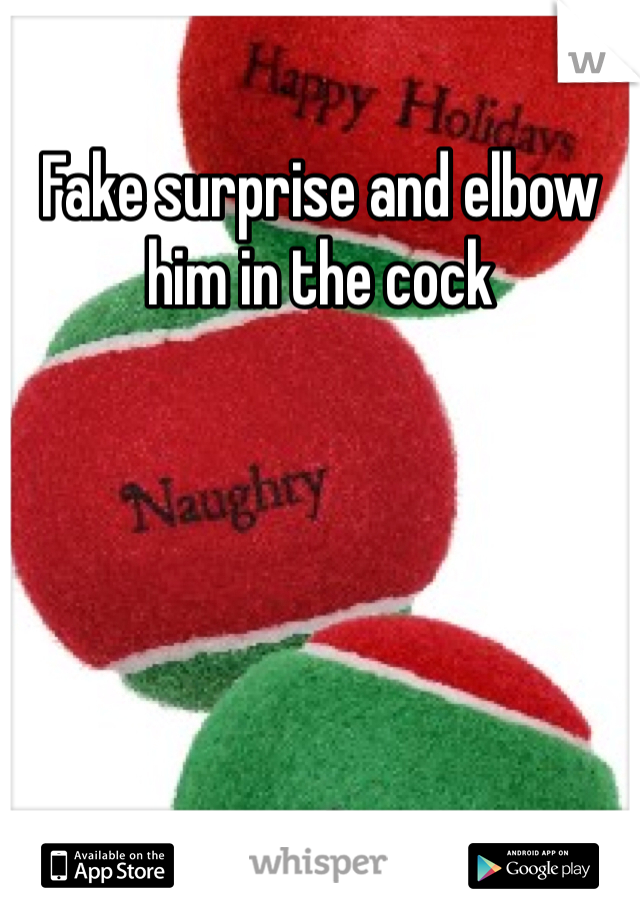 Fake surprise and elbow him in the cock