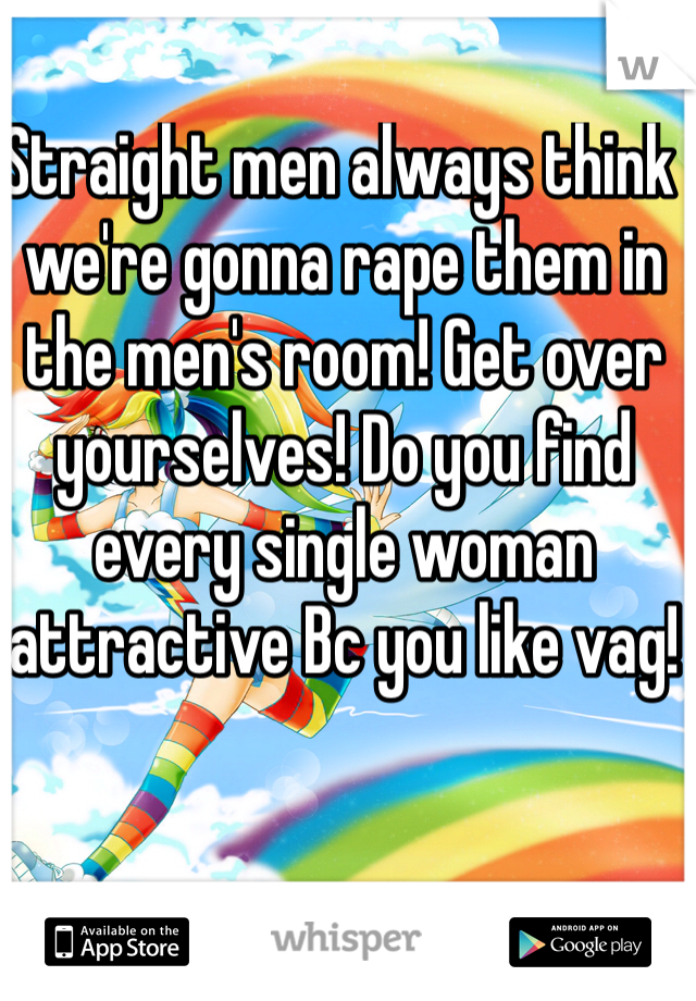 Straight men always think we're gonna rape them in the men's room! Get over yourselves! Do you find every single woman attractive Bc you like vag!