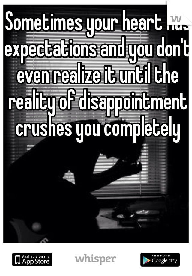 Sometimes your heart has expectations and you don't even realize it until the reality of disappointment crushes you completely