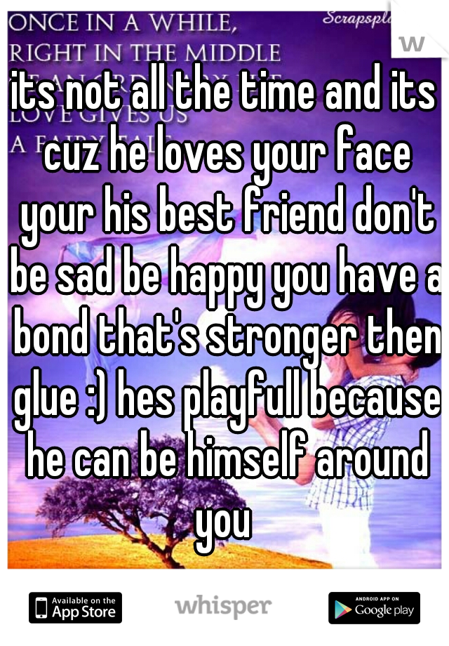 its not all the time and its cuz he loves your face your his best friend don't be sad be happy you have a bond that's stronger then glue :) hes playfull because he can be himself around you 