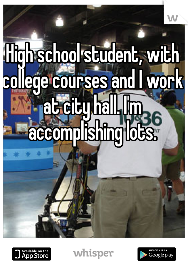 High school student, with college courses and I work at city hall. I'm accomplishing lots.