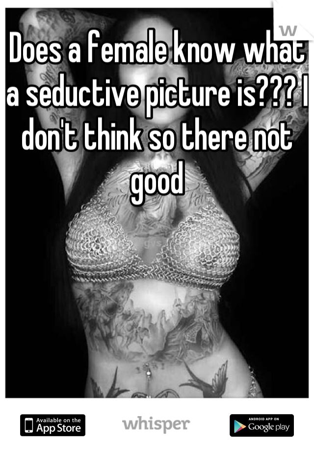 Does a female know what a seductive picture is??? I don't think so there not good