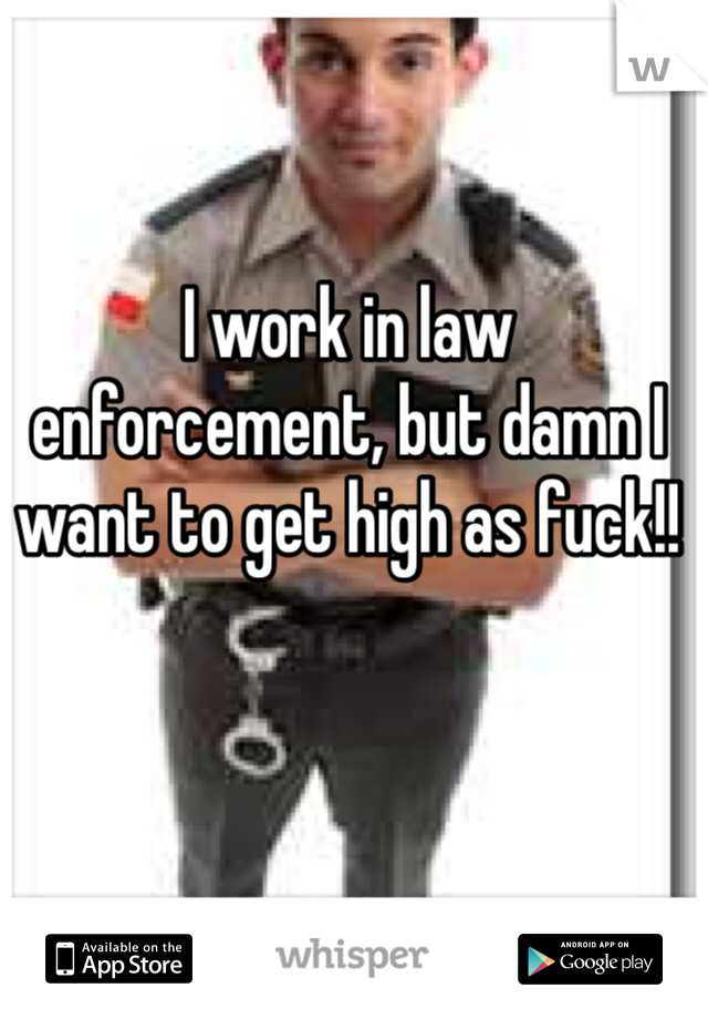 I work in law enforcement, but damn I want to get high as fuck!!
