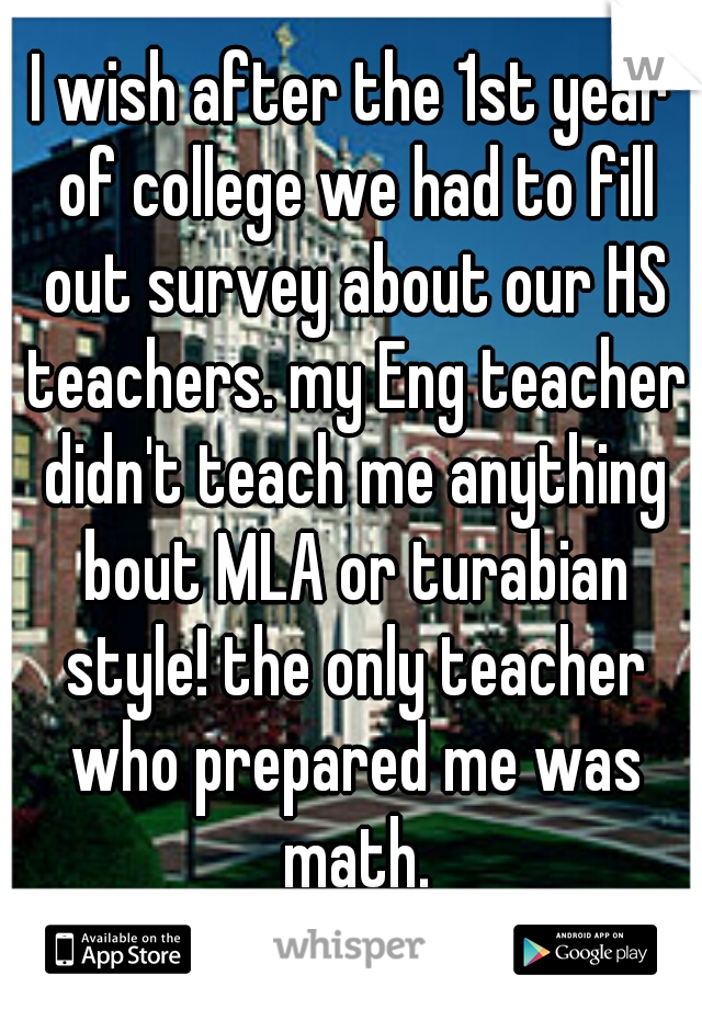 I wish after the 1st year of college we had to fill out survey about our HS teachers. my Eng teacher didn't teach me anything bout MLA or turabian style! the only teacher who prepared me was math.