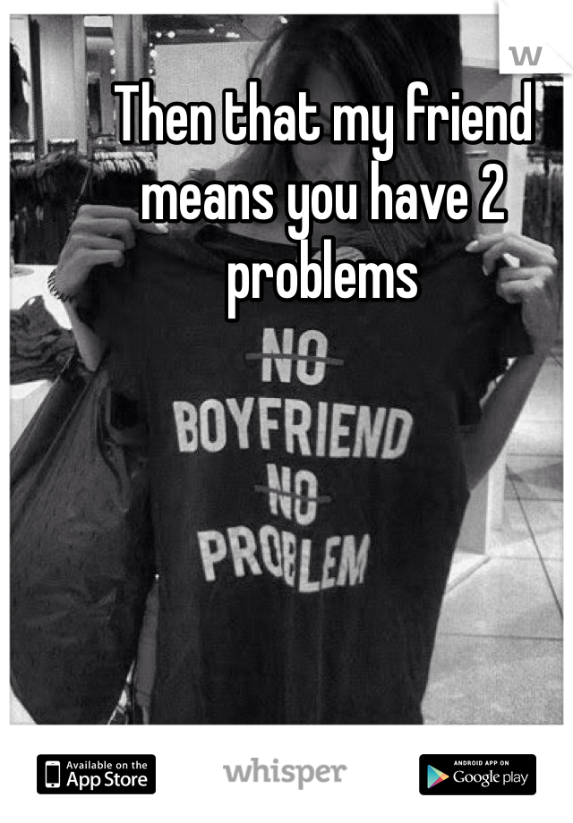 Then that my friend means you have 2 problems