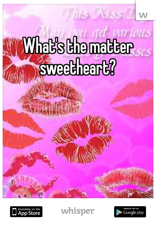What's the matter sweetheart?