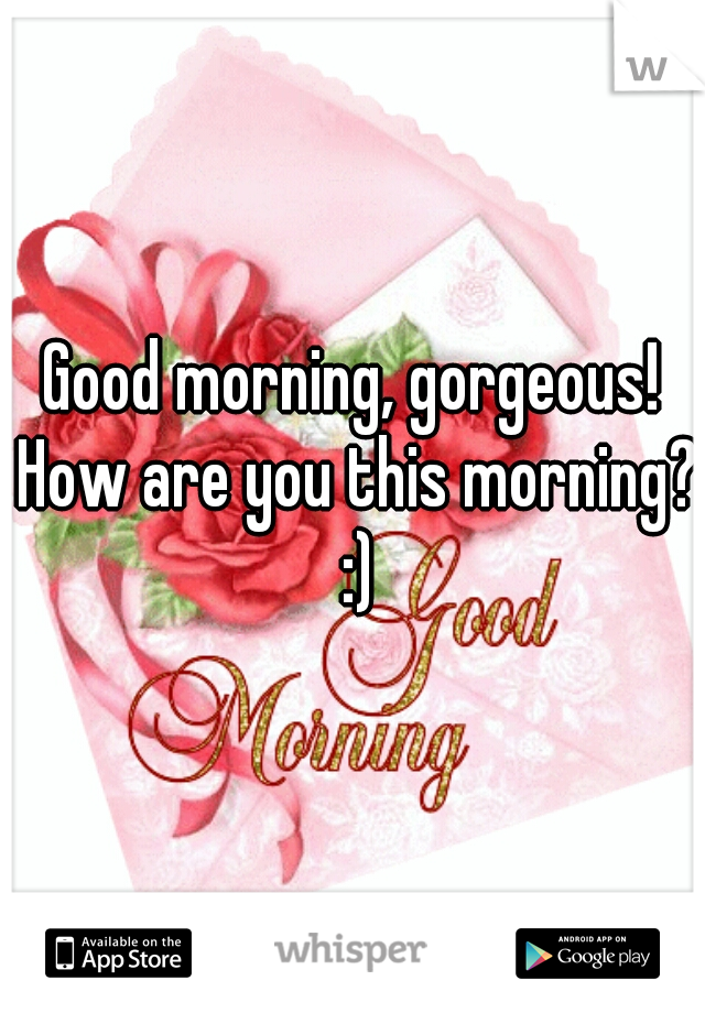 Good morning, gorgeous! How are you this morning? :)
