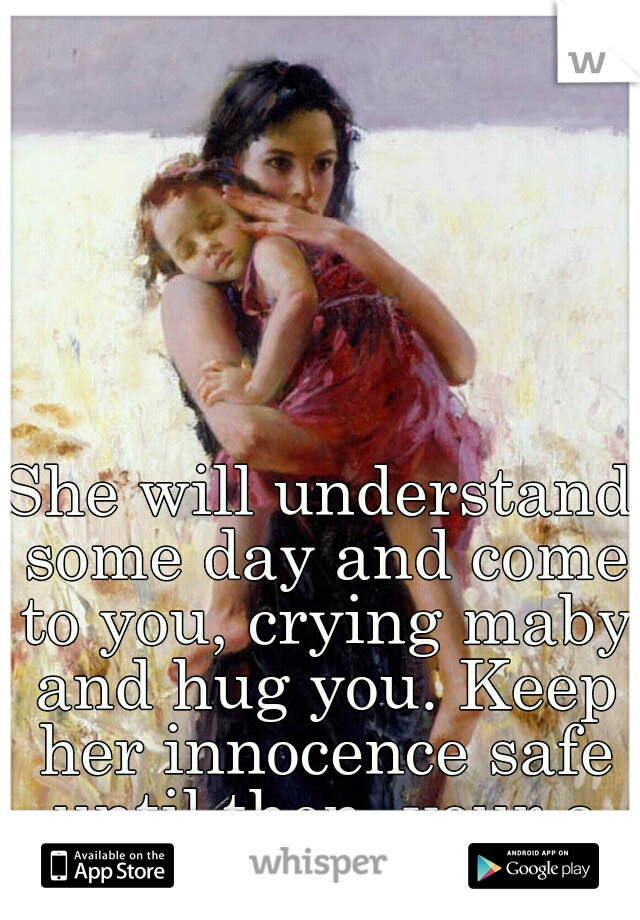 She will understand some day and come to you, crying maby and hug you. Keep her innocence safe until then, your a good mother.