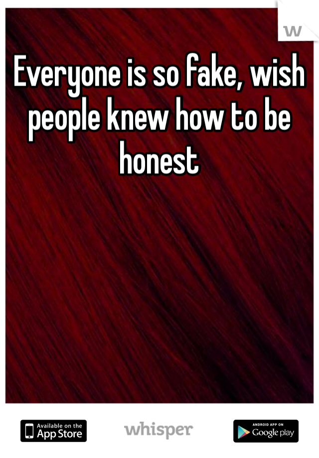 Everyone is so fake, wish people knew how to be honest 