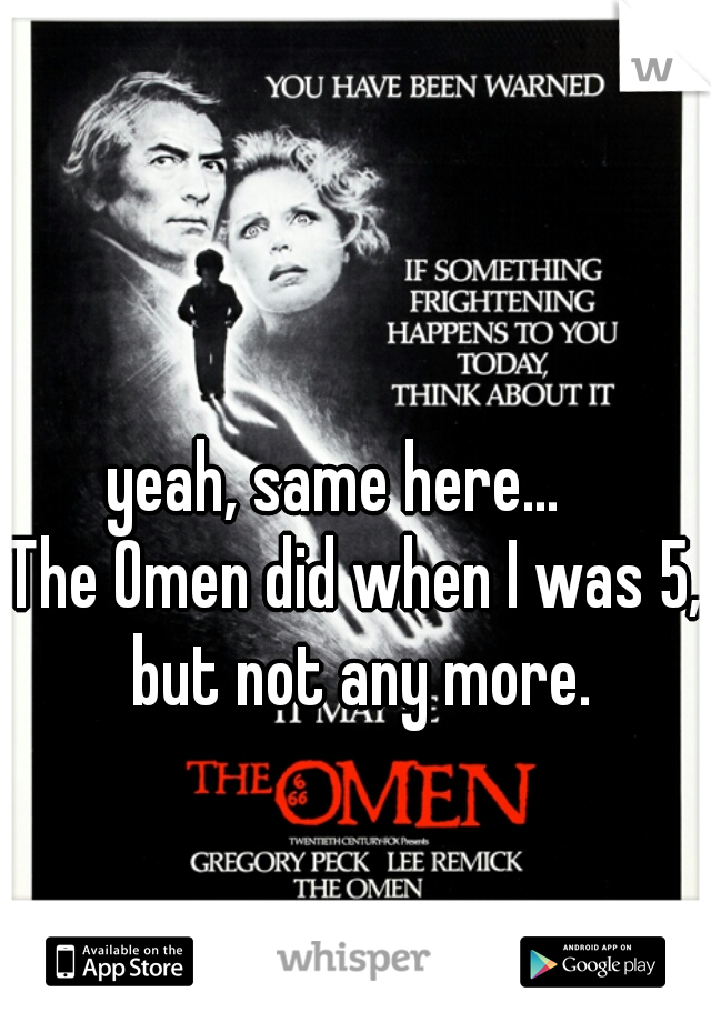 yeah, same here...   

The Omen did when I was 5, but not any more.