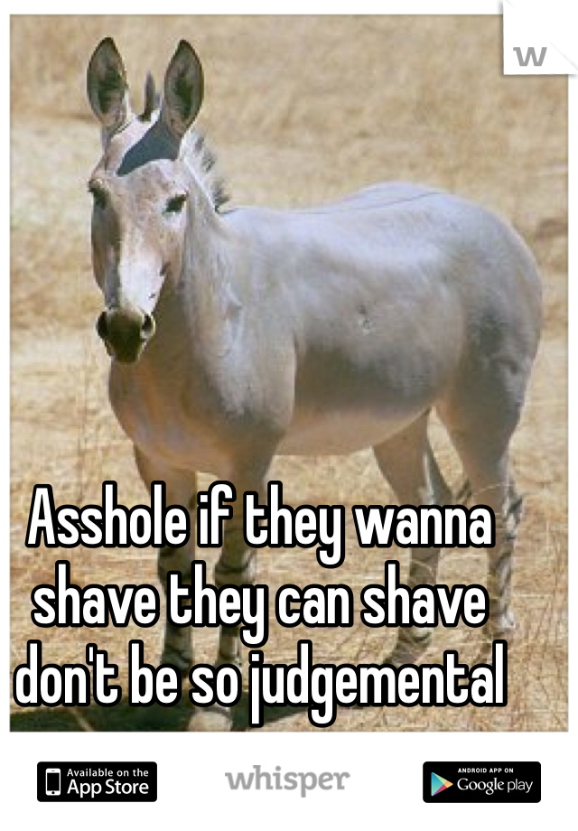 Asshole if they wanna shave they can shave don't be so judgemental 