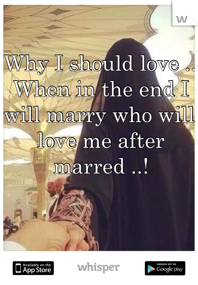 Why I should love .. When in the end I will marry who will love me after marred ..!