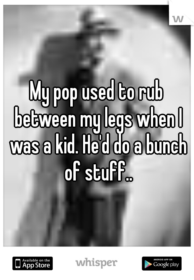 My pop used to rub between my legs when I was a kid. He'd do a bunch of stuff..