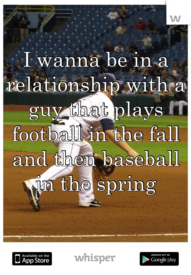 I wanna be in a relationship with a guy that plays football in the fall and then baseball in the spring 