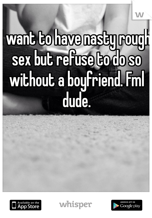 I want to have nasty rough sex but refuse to do so without a boyfriend. Fml dude. 