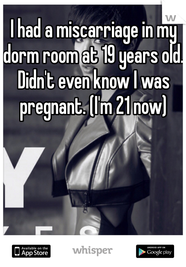 I had a miscarriage in my dorm room at 19 years old. Didn't even know I was pregnant. (I'm 21 now) 