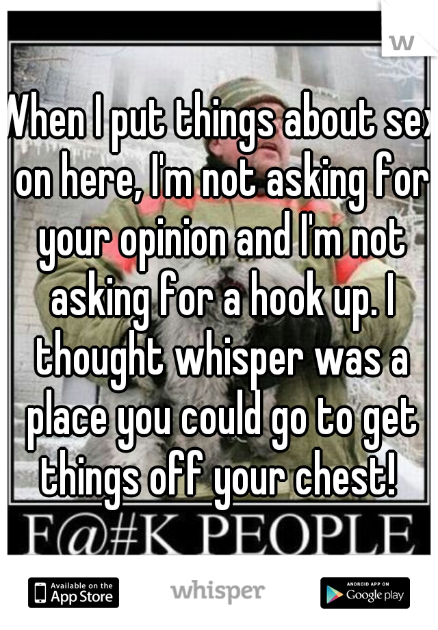 When I put things about sex on here, I'm not asking for your opinion and I'm not asking for a hook up. I thought whisper was a place you could go to get things off your chest! 