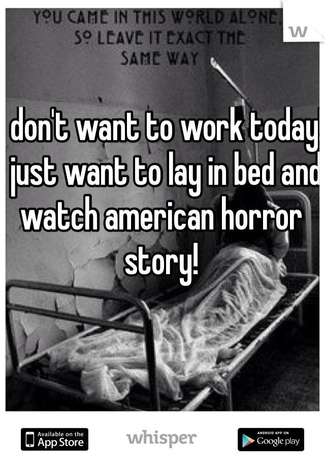 I don't want to work today! I just want to lay in bed and watch american horror story! 