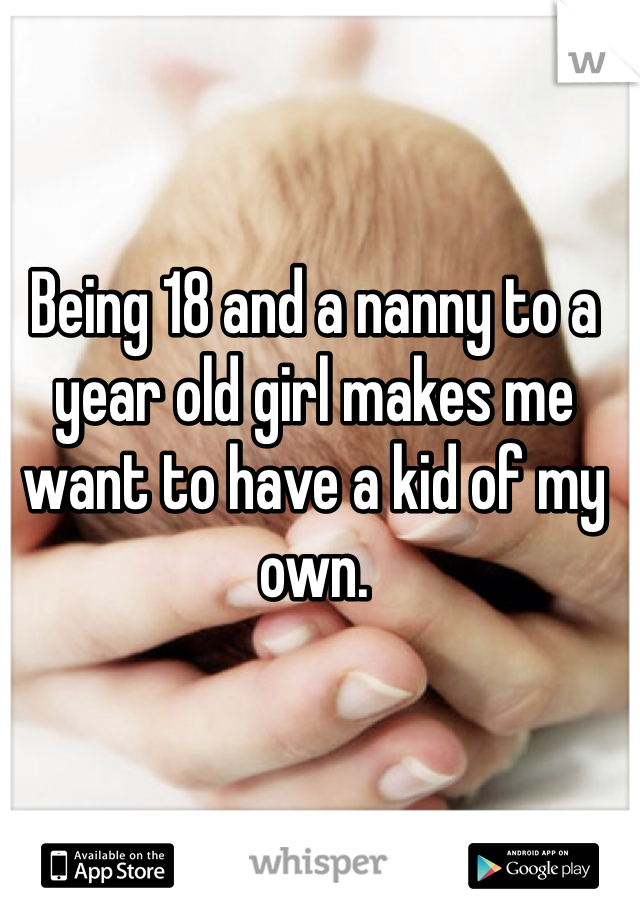 Being 18 and a nanny to a year old girl makes me want to have a kid of my own. 