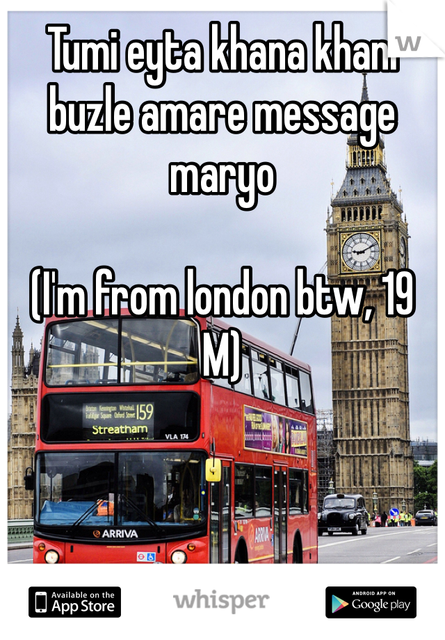 Tumi eyta khana khani buzle amare message maryo 

(I'm from london btw, 19 M)