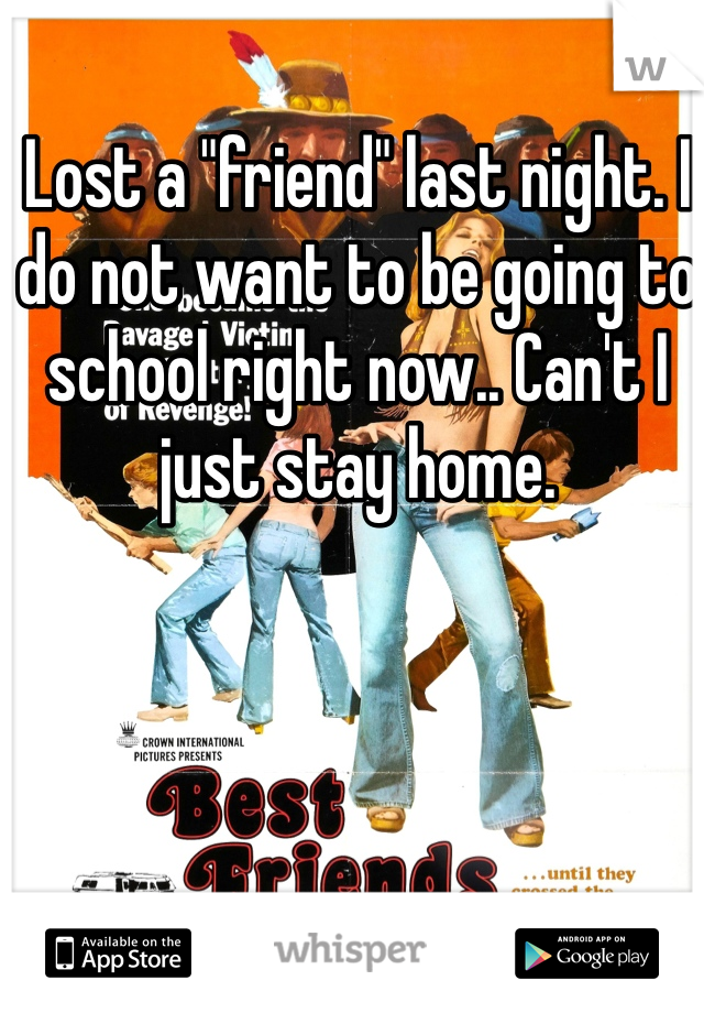 Lost a "friend" last night. I do not want to be going to school right now.. Can't I just stay home.