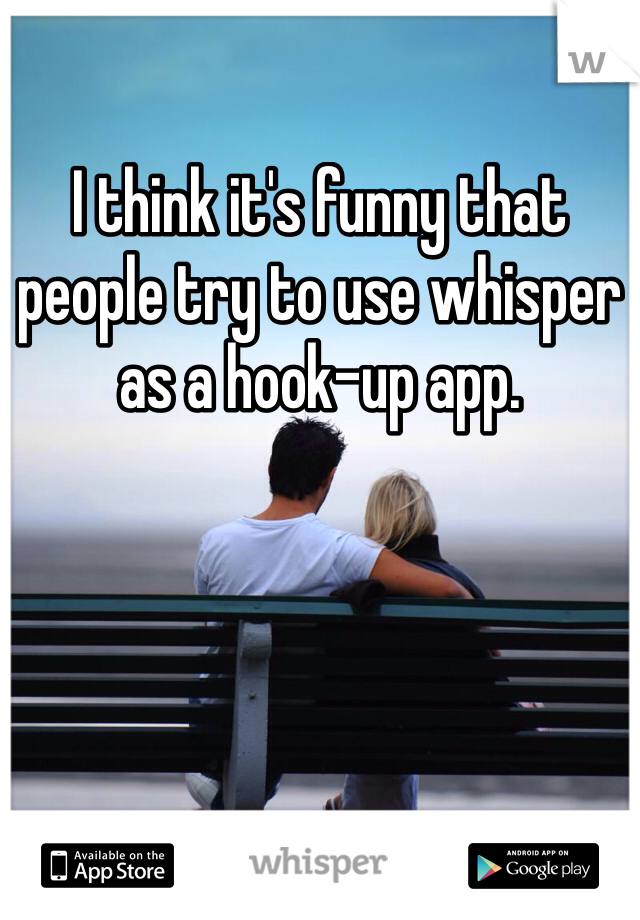 I think it's funny that people try to use whisper as a hook-up app. 